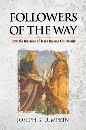 Followers of the Way: How the Message of Jesus Became Christianity by Joseph B Lumpkin 9781936533428