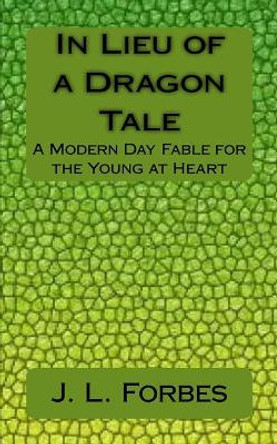 In Lieu of a Dragon Tale: A Modern Day Fable for the Young at Heart by J L Forbes 9781505401073