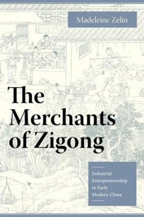 The Merchants of Zigong: Industrial Entrepreneurship in Early Modern China by Madeleine Zelin