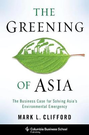 The Greening of Asia: The Business Case for Solving Asia's Environmental Emergency by Mark L. Clifford