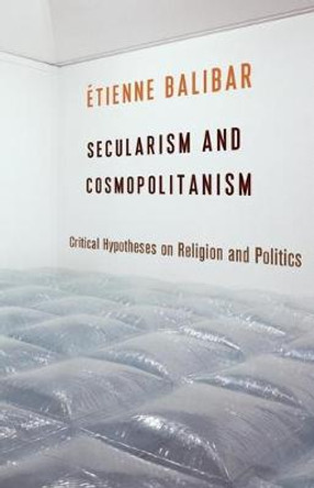 Secularism and Cosmopolitanism: Critical Hypotheses on Religion and Politics by Etienne Balibar