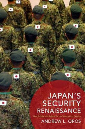 Japan's Security Renaissance: New Policies and Politics for the Twenty-First Century by Andrew L. Oros