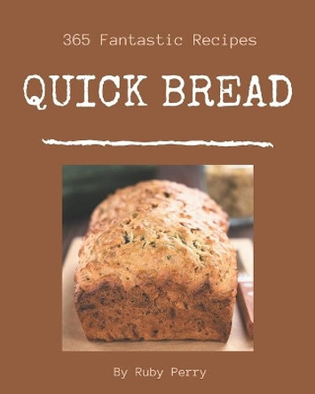 365 Fantastic Quick Bread Recipes: A Quick Bread Cookbook to Fall In Love With by Ruby Perry 9798675091027