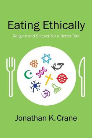 Eating Ethically: Religion and Science for a Better Diet by Jonathan K. Crane