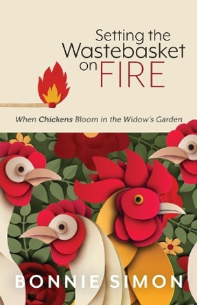 Setting the Wastebasket on FIRE: When Chickens Bloom in the Widow's Garden by Bonnie L Simon 9798218265366