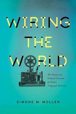 Wiring the World: The Social and Cultural Creation of Global Telegraph Networks by Simone M. Muller