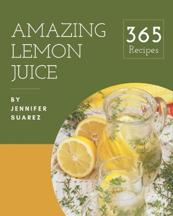 365 Amazing Lemon Juice Recipes: A Lemon Juice Cookbook You Will Love by Jennifer Suarez 9798576262564
