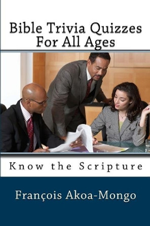 Bible Trivia Quizzes For All Ages: Know the Scripture by Francois Kara Akoa-Mongo Dr 9781985652279