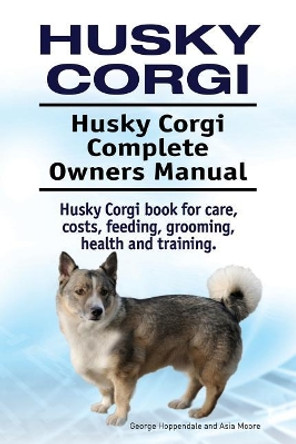 Husky Corgi. Husky Corgi Complete Owners Manual. Husky Corgi Book for Care, Costs, Feeding, Grooming, Health and Training. by George Hoppendale 9781910861769