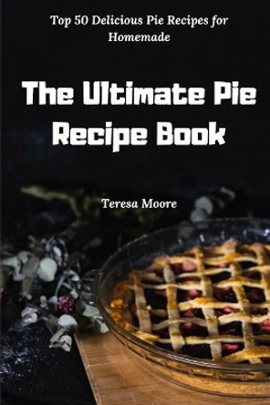 The Ultimate Pie Recipe Book: Top 50 Delicious Pie Recipes for Homemade by Teresa Moore 9781792863387