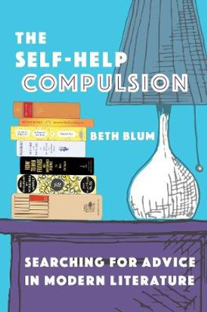 The Self-Help Compulsion: Searching for Advice in Modern Literature by Beth Blum