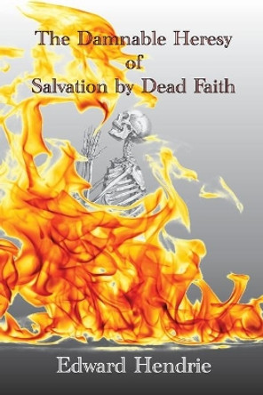 The Damnable Heresy Of Salvation by Dead Faith by Edward Hendrie 9781943056095