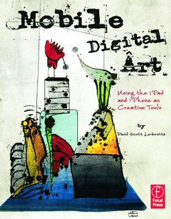 Mobile Digital Art: Using the iPad and iPhone as Creative Tools by David Scott Leibowitz