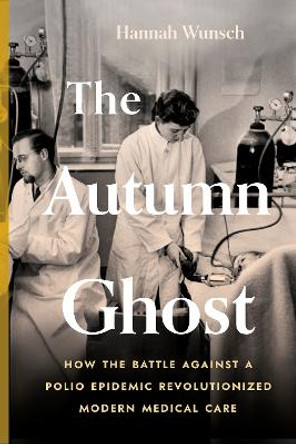 The Autumn Ghost: How the Battle Against a Polio Epidemic Revolutionized Modern Medical Care by Hannah Wunsch