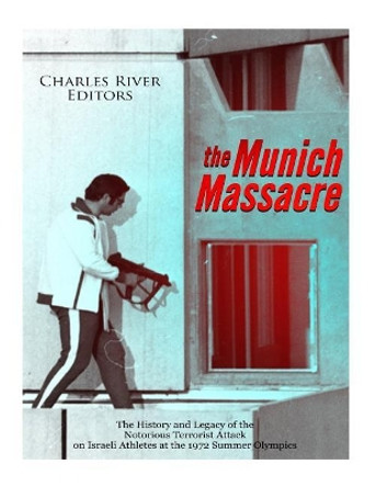 The Munich Massacre: The History and Legacy of the Notorious Terrorist Attack on Israeli Athletes at the 1972 Summer Olympics by Charles River Editors 9781985131958