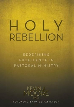 Holy Rebellion: Redefining Excellence in Pastoral Ministry by Ph D Kevin J Moore 9781613142059