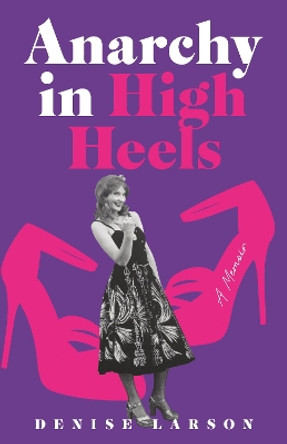Anarchy in High Heels: A Memoir by Denise Larson 9781647421366