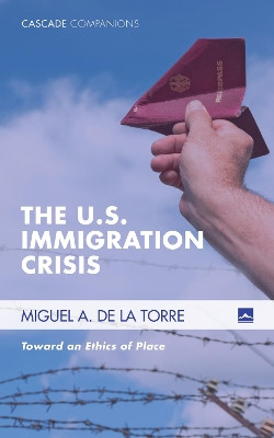 The U.S. Immigration Crisis: Toward an Ethics of Place by Dr Miguel A De La Torre 9781498223713