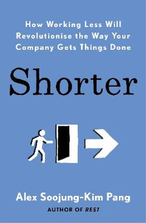 Shorter: How Working Less Will Revolutionise the Way Your Company Gets Things Done by Alex Soojung-Kim Pang