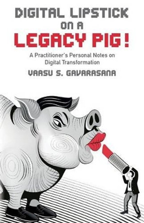 Digital Lipstick on a Legacy Pig !: A Practitioner's Personal Notes on Digital Transformation by Vaasu S Gavarasana 9781537636429