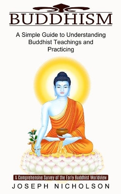 Buddhism: A Comprehensive Survey of the Early Buddhist Worldview (A Simple Guide to Understanding Buddhist Teachings and Practicing) by Joseph Nicholson 9781774851579