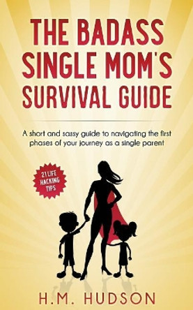 The Badass Single Mom's Survival Guide: 21 Life Hacking Tips by H M Hudson 9781546499862