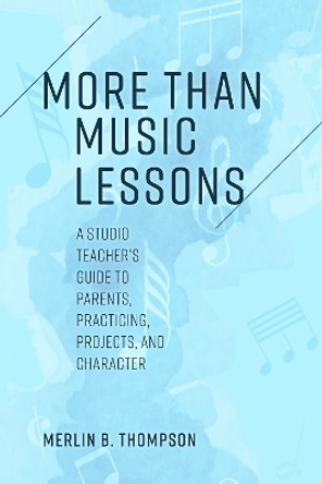 More than Music Lessons: A Studio Teacher's Guide to Parents, Practicing, Projects, and Character by Merlin B. Thompson 9781538164037