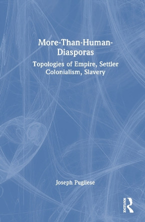 More-Than-Human Diasporas: Topologies of Empire, Settler Colonialism, Slavery Joseph Pugliese 9781032497242