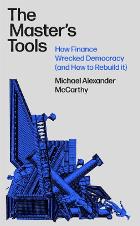The Master's Tools: How Finance Wrecked Democracy and How to Rebuild it Michael McCarthy 9781788730662
