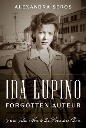 Ida Lupino, Forgotten Auteur: From Film Noir to the Director's Chair Alexandra Seros 9781477330654