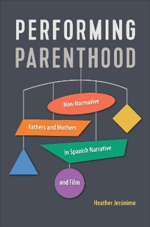 Performing Parenthood: Non-Normative Fathers and Mothers in Spanish Narrative and Film Heather Jerónimo 9781487554217