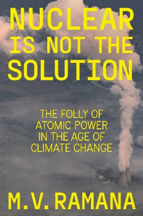 Nuclear is Not the Solution: The Folly of Atomic Power in the Age of Climate Change M.V. Ramana 9781804290002