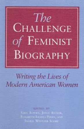 The Challenge of Feminist Biography: Writing the Lives of Modern American Women by Sara Alpern