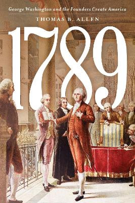 1789: George Washington and the Founders Create America Thomas B. Allen 9781538197851