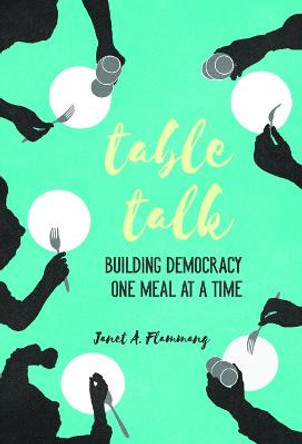 Table Talk: Building Democracy One Meal at a Time by Janet A. Flammang