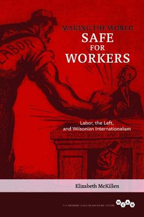 Making the World Safe for Workers: Labor, the Left, and Wilsonian Internationalism by Elizabeth McKillen