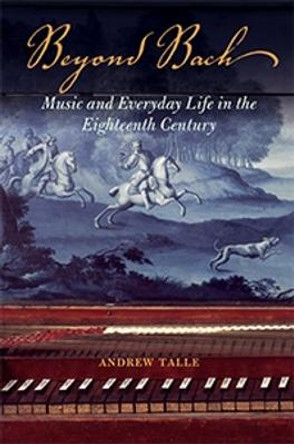 Beyond Bach: Music and Everyday Life in the Eighteenth Century by Andrew Talle