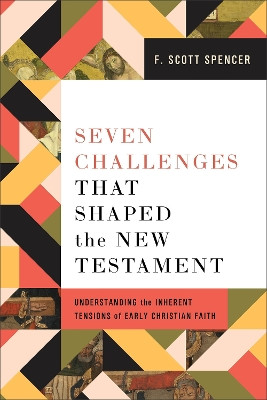 Seven Challenges That Shaped the New Testament: Understanding the Inherent Tensions of Early Christian Faith F. Scott Spencer 9781540966346