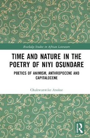 Time and Nature in the Poetry of Niyi Osundare: Poetics of Animism, Anthropocene, and Capitalocene Chukwunwike Anolue 9781032679693