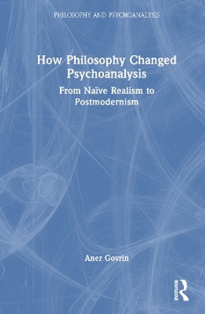 How Philosophy Changed Psychoanalysis: From Naïve Realism to Postmodernism Aner Govrin 9781032807003 How Philosophy Changed Psychoanalysis: From Naïve Realism to Postmodernism Aner Govrin 9781032807003