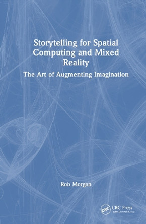 Storytelling for Spatial Computing and Mixed Reality: The Art of Augmenting Imagination Rob Morgan 9781032459288