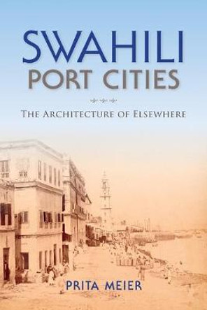 Swahili Port Cities: The Architecture of Elsewhere by Sandy Prita Meier