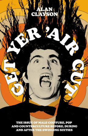 Get Yer 'Air Cut: The issue of male coiffure, pop and counterculture before, during and after the Swinging Sixties Alan Clayson 9780857305909