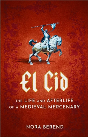 El Cid: The Life and Afterlife of a Medieval Mercenary Nora Berend 9781399709620