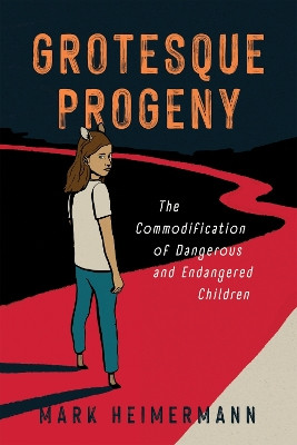 Grotesque Progeny: The Commodification of Dangerous and Endangered Children Mark Heimermann 9781496853561