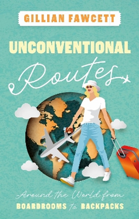 Unconventional Routes: Around the World from Boardrooms to Backpacks Gillian Fawcett 9781835740354