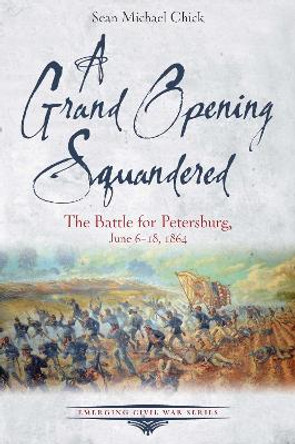 A Grand Opening Squandered: The Battle for Petersburg, June 6-18, 1864 Sean Michael Chick 9781611217216