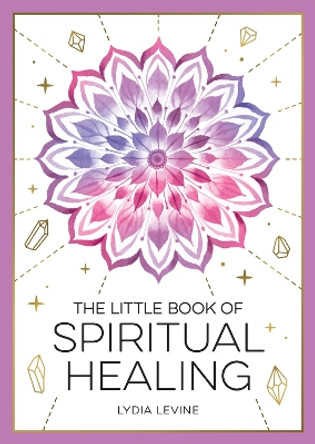 The Little Book of Spiritual Healing: A Beginner's Guide to Natural Healing Practices Lydia Levine 9781837993666