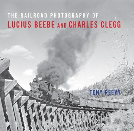 The Railroad Photography of Lucius Beebe and Charles Clegg by Tony Reevy