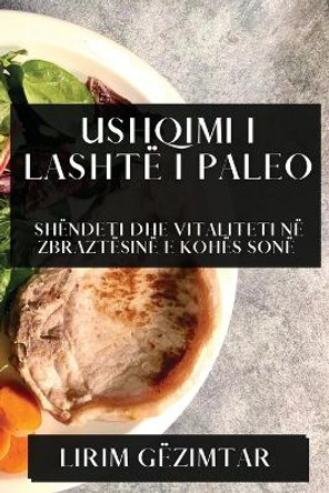 Ushqimi i Lashtë i Paleo: Shëndeti dhe Vitaliteti në Zbraztësinë e Kohës Sonë by Lirim Gëzimtar 9781835794685